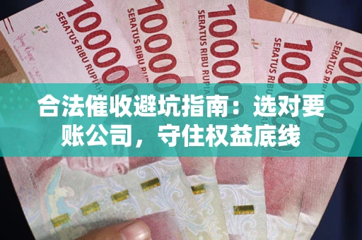 武汉合法催收避坑指南：选对要账公司，守住权益底线