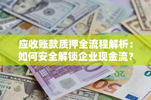 武汉应收账款质押全流程解析：如何安全解锁企业现金流？