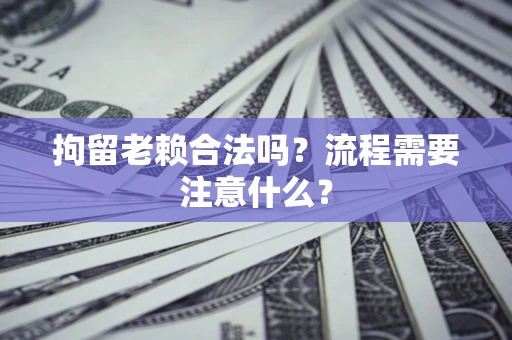 武汉拘留老赖合法吗？流程需要注意什么？