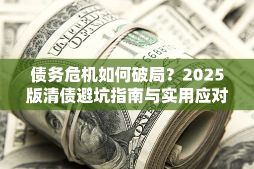 武汉债务危机如何破局？2025版清债避坑指南与实用应对策略