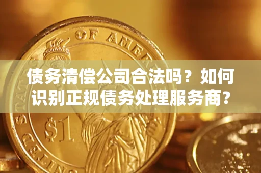武汉债务清偿公司合法吗？如何识别正规债务处理服务商？
