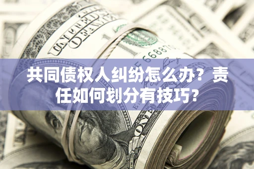 武汉共同债权人纠纷怎么办？责任如何划分有技巧？