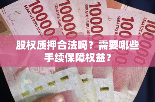 武汉股权质押合法吗？需要哪些手续保障权益？