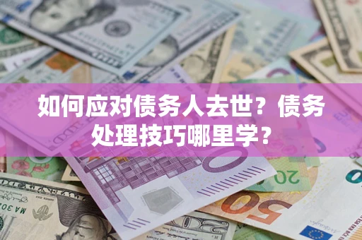 武汉如何应对债务人去世？债务处理技巧哪里学？