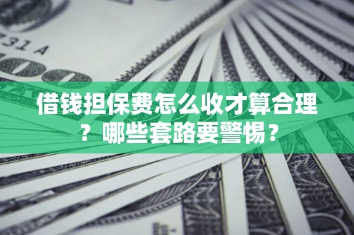武汉借钱担保费怎么收才算合理？哪些套路要警惕？
