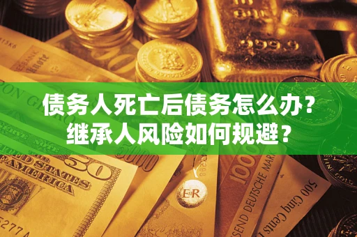 武汉债务人死亡后债务怎么办？继承人风险如何规避？