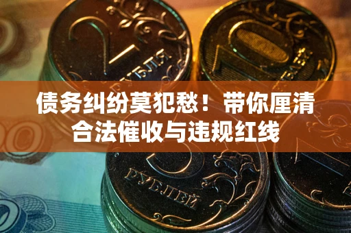 武汉债务纠纷莫犯愁！带你厘清合法催收与违规红线