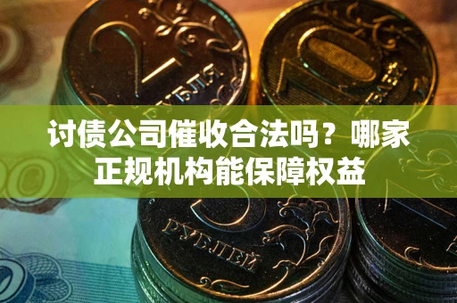 武汉讨债公司催收合法吗？哪家正规机构能保障权益