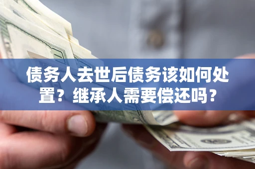 武汉债务人去世后债务该如何处置？继承人需要偿还吗？