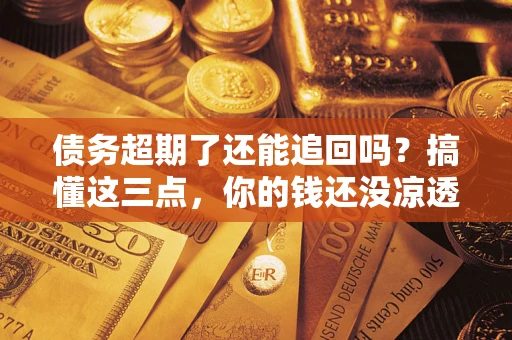武汉债务超期了还能追回吗？搞懂这三点，你的钱还没凉透