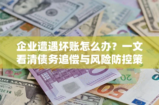 武汉企业遭遇坏账怎么办？一文看清债务追偿与风险防控策略
