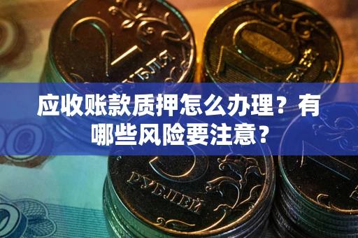 武汉应收账款质押怎么办理？有哪些风险要注意？