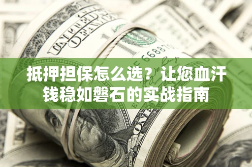 武汉抵押担保怎么选？让您血汗钱稳如磐石的实战指南