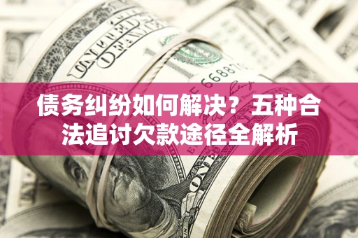 武汉债务纠纷如何解决？五种合法追讨欠款途径全解析
