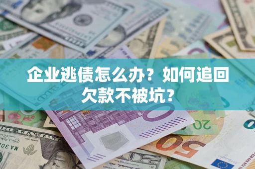武汉企业逃债怎么办？如何追回欠款不被坑？