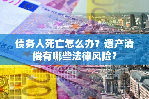 武汉债务人死亡怎么办？遗产清偿有哪些法律风险？