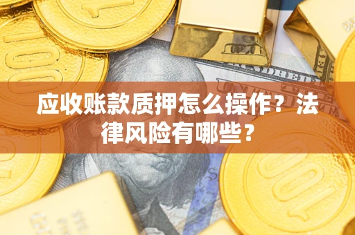 武汉应收账款质押怎么操作？法律风险有哪些？