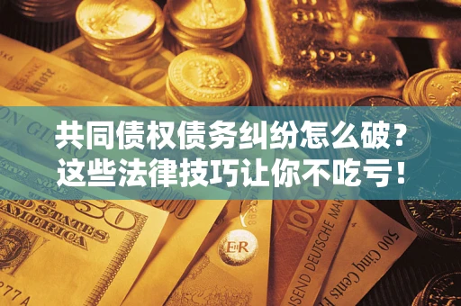 武汉共同债权债务纠纷怎么破？这些法律技巧让你不吃亏！