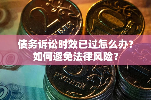 武汉债务诉讼时效已过怎么办？如何避免法律风险？