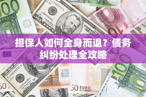 武汉担保人如何全身而退？债务纠纷处理全攻略
