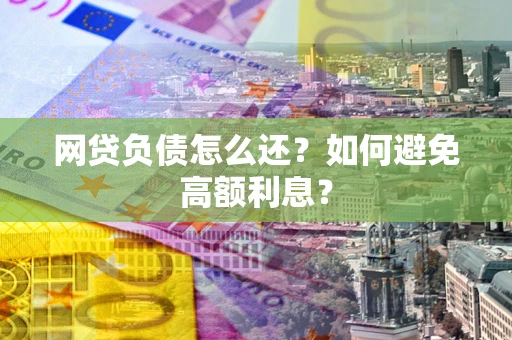 武汉网贷负债怎么还？如何避免高额利息？