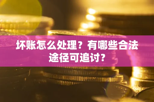 武汉坏账怎么处理？有哪些合法途径可追讨？