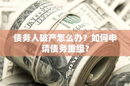 武汉债务人破产怎么办？如何申请债务重组？