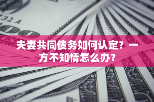 武汉夫妻共同债务如何认定？一方不知情怎么办？