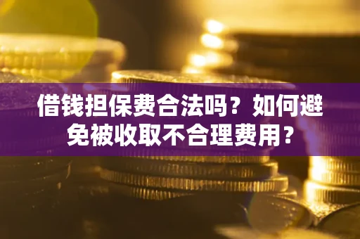 武汉借钱担保费合法吗？如何避免被收取不合理费用？