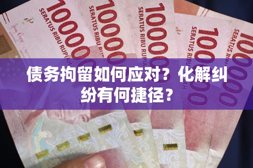 武汉债务拘留如何应对？化解纠纷有何捷径？