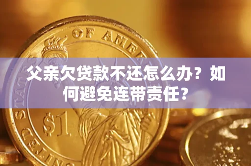 武汉父亲欠贷款不还怎么办？如何避免连带责任？