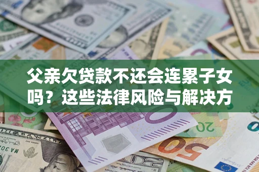 武汉父亲欠贷款不还会连累子女吗？这些法律风险与解决方法要早知道！