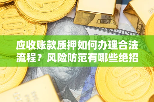 武汉应收账款质押如何办理合法流程？风险防范有哪些绝招？