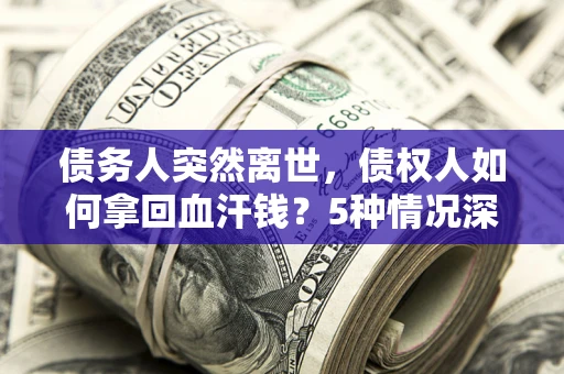 武汉债务人突然离世，债权人如何拿回血汗钱？5种情况深度解析