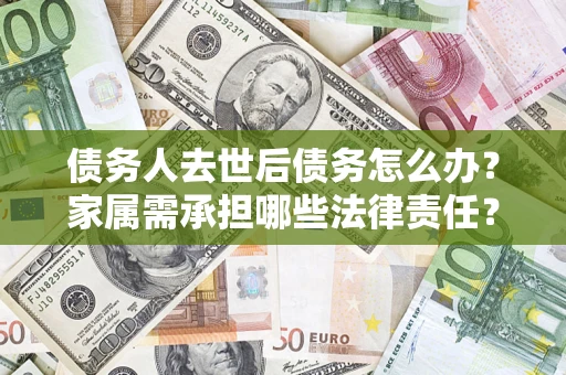武汉债务人去世后债务怎么办？家属需承担哪些法律责任？