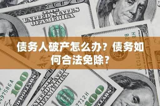 武汉债务人破产怎么办？债务如何合法免除？