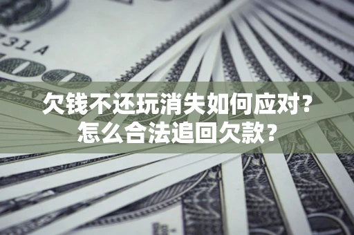 武汉欠钱不还玩消失如何应对？怎么合法追回欠款？