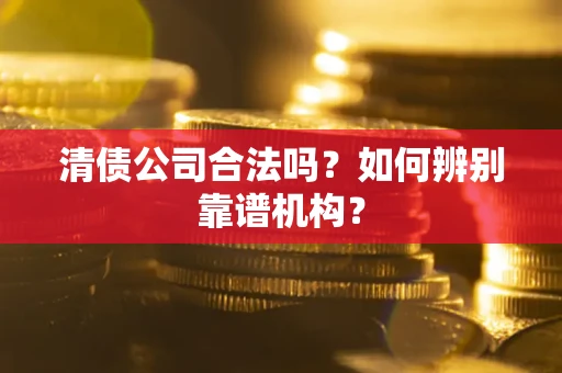 武汉清债公司合法吗？如何辨别靠谱机构？