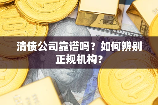 武汉清债公司靠谱吗？如何辨别正规机构？