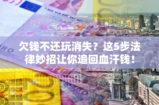 武汉欠钱不还玩消失？这5步法律妙招让你追回血汗钱！
