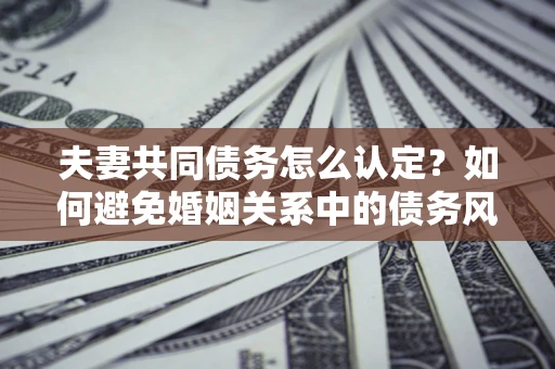 武汉夫妻共同债务怎么认定？如何避免婚姻关系中的债务风险？