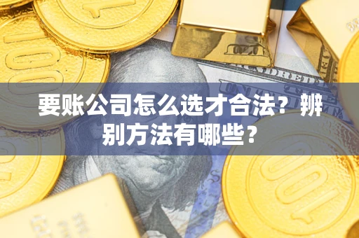 武汉要账公司怎么选才合法？辨别方法有哪些？