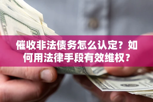武汉催收非法债务怎么认定？如何用法律手段有效维权？