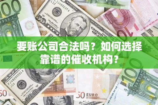 武汉要账公司合法吗？如何选择靠谱的催收机构？