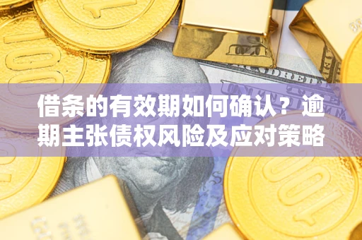 武汉借条的有效期如何确认？逾期主张债权风险及应对策略？