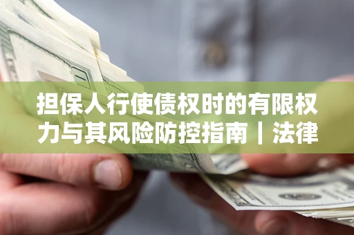 武汉担保人行使债权时的有限权力与其风险防控指南｜法律实务解析