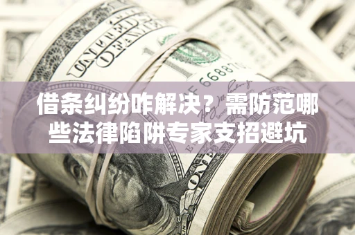 武汉借条纠纷咋解决？需防范哪些法律陷阱专家支招避坑