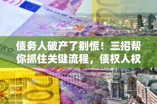 武汉债务人破产了别慌！三招帮你抓住关键流程，债权人权益不再缩水