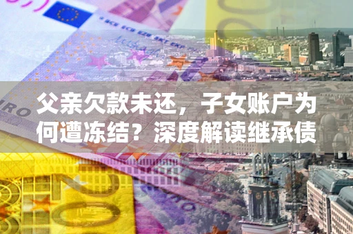 武汉父亲欠款未还，子女账户为何遭冻结？深度解读继承债务迷局