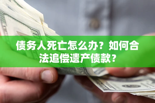 武汉债务人死亡怎么办？如何合法追偿遗产债款？